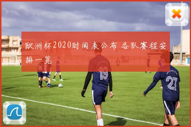 欧洲杯2020时间表公布 各队赛程安排一览