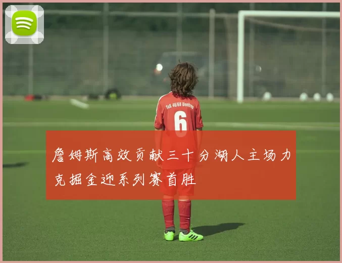 詹姆斯高效贡献三十分湖人主场力克掘金迎系列赛首胜