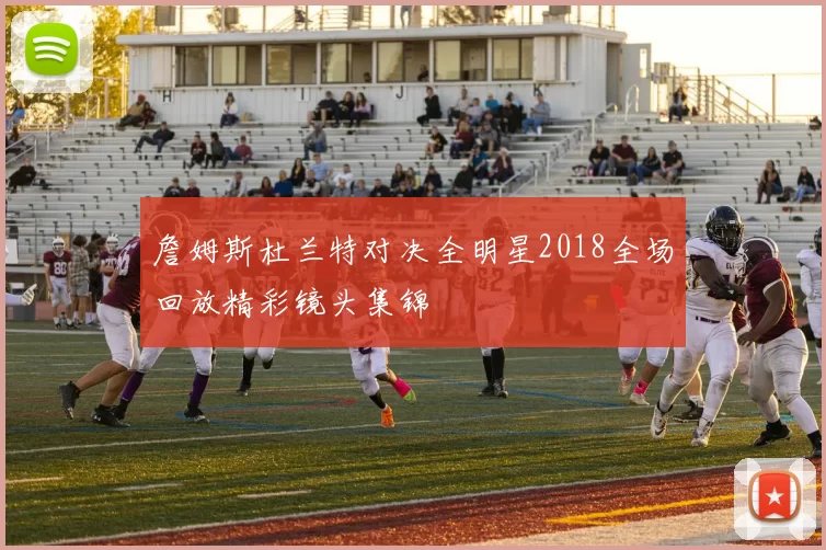 詹姆斯杜兰特对决全明星2018全场回放精彩镜头集锦