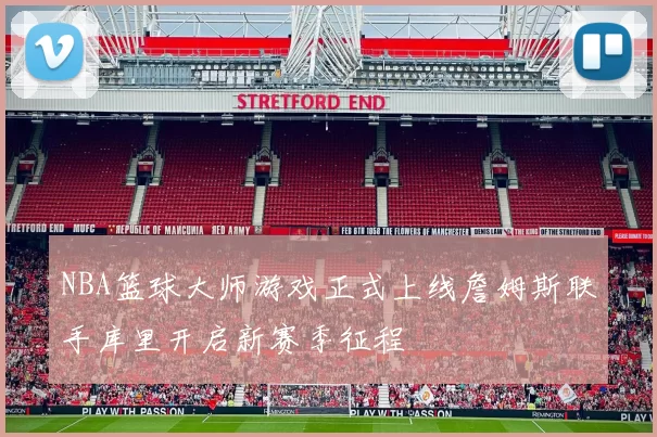 NBA篮球大师游戏正式上线詹姆斯联手库里开启新赛季征程