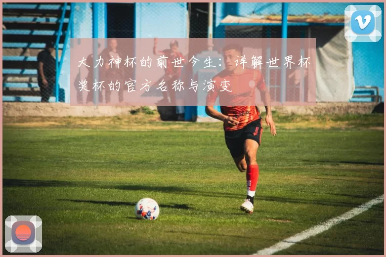 大力神杯的前世今生:详解世界杯奖杯的官方名称与演变