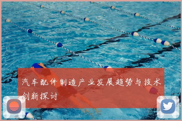 汽车配件制造产业发展趋势与技术创新探讨