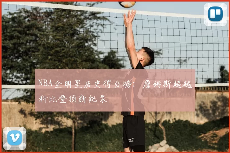 NBA全明星历史得分榜:詹姆斯超越科比登顶新纪录