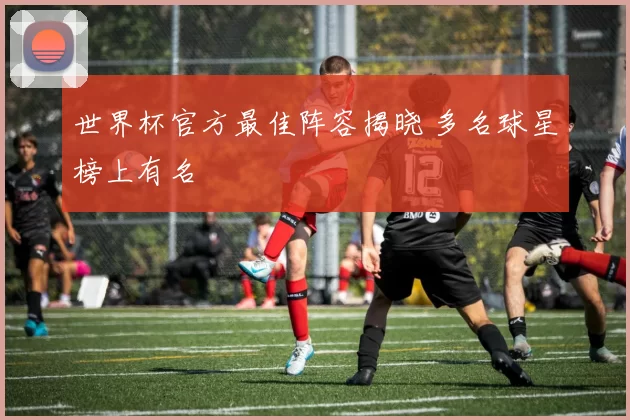 世界杯官方最佳阵容揭晓 多名球星榜上有名