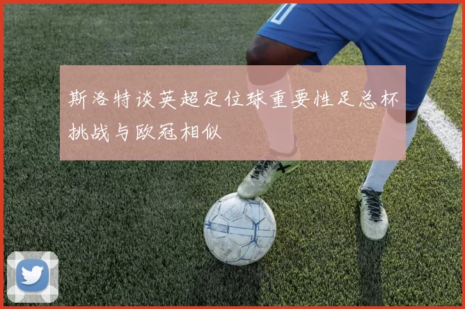 斯洛特谈英超定位球重要性足总杯挑战与欧冠相似
