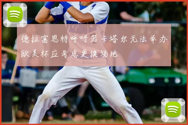 德拉富恩特呼吁若卡塔尔无法举办欧美杯应考虑更换场地