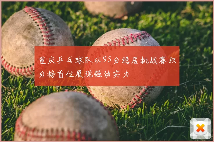 重庆乒乓球队以95分稳居挑战赛积分榜首位展现强劲实力