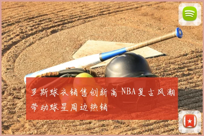 罗斯球衣销售创新高 NBA复古风潮带动球星周边热销