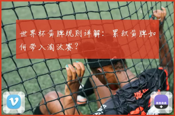 世界杯黄牌规则详解:累积黄牌如何带入淘汰赛?