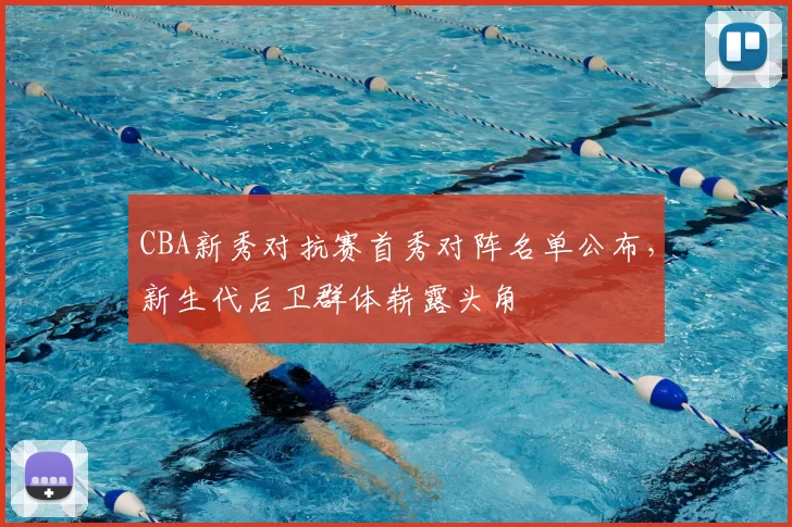 CBA新秀对抗赛首秀对阵名单公布,新生代后卫群体崭露头角