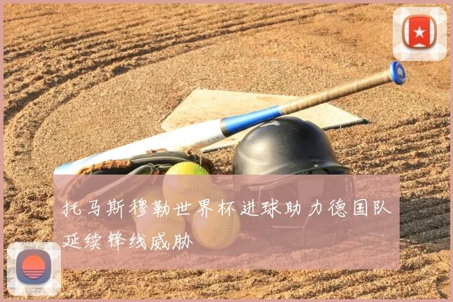 托马斯穆勒世界杯进球助力德国队延续锋线威胁