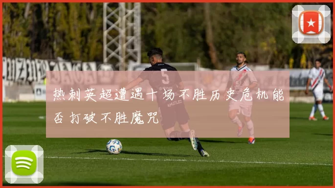 热刺英超遭遇十场不胜历史危机能否打破不胜魔咒