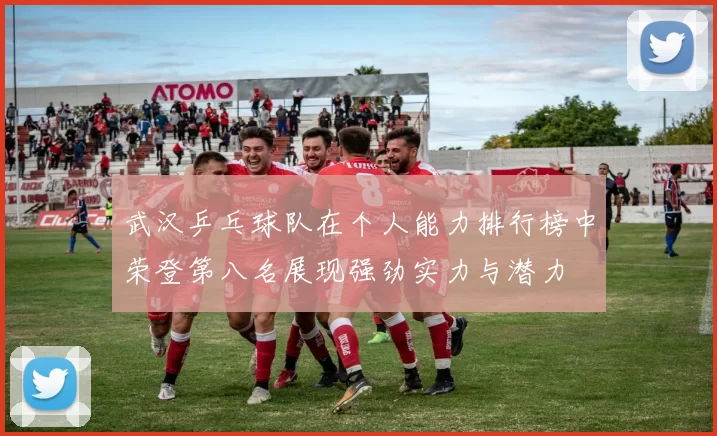 武汉乒乓球队在个人能力排行榜中荣登第八名展现强劲实力与潜力