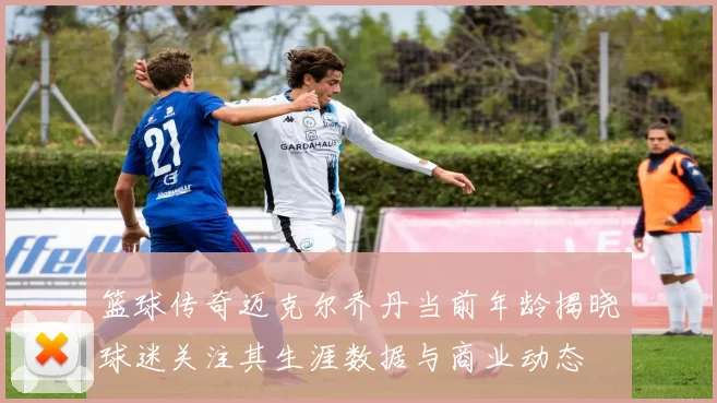 篮球传奇迈克尔乔丹当前年龄揭晓球迷关注其生涯数据与商业动态