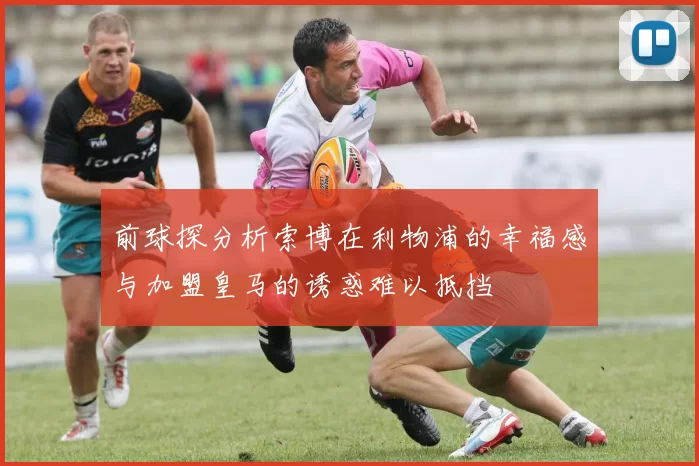 前球探分析索博在利物浦的幸福感与加盟皇马的诱惑难以抵挡