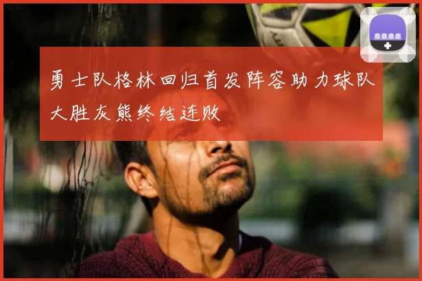 勇士队格林回归首发阵容助力球队大胜灰熊终结连败
