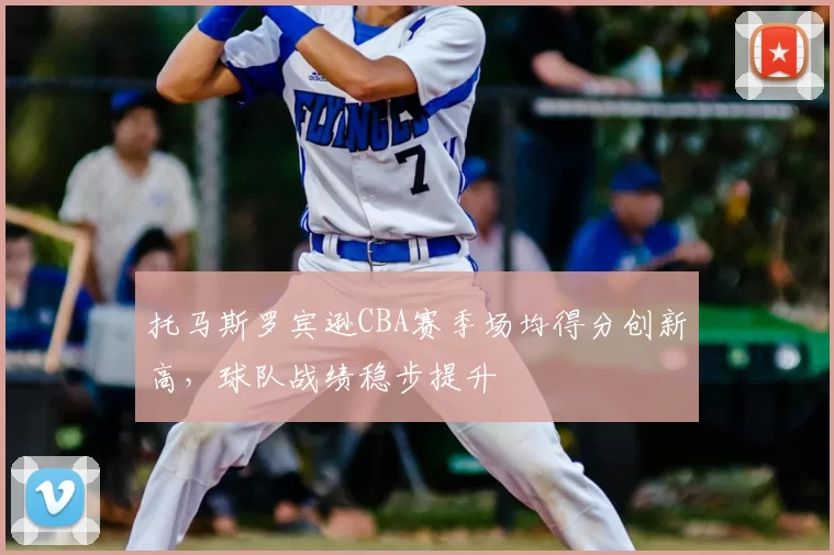 托马斯罗宾逊CBA赛季场均得分创新高,球队战绩稳步提升