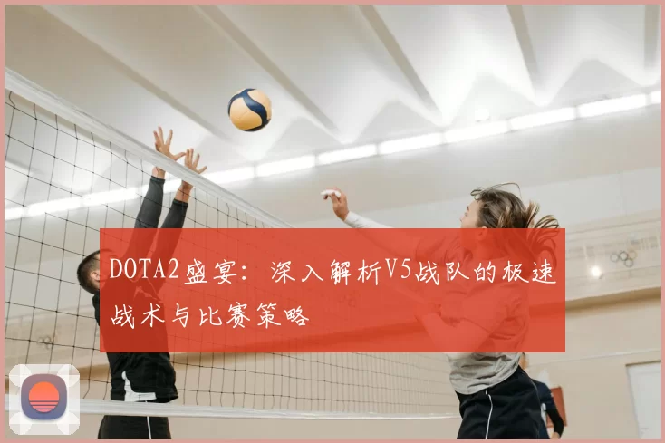 DOTA2盛宴:深入解析V5战队的极速战术与比赛策略