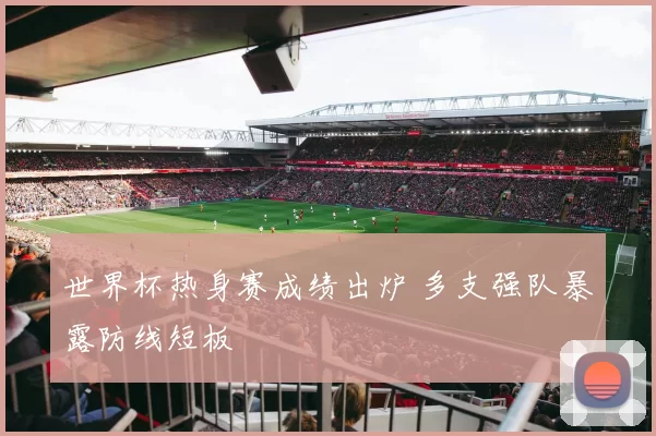 世界杯热身赛成绩出炉 多支强队暴露防线短板