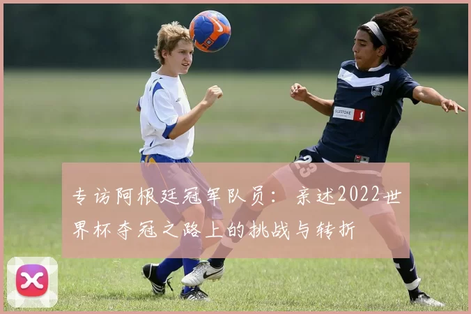 专访阿根廷冠军队员:亲述2022世界杯夺冠之路上的挑战与转折