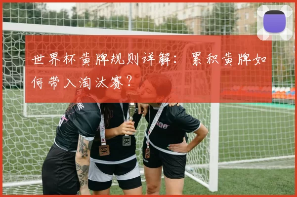 世界杯黄牌规则详解:累积黄牌如何带入淘汰赛?