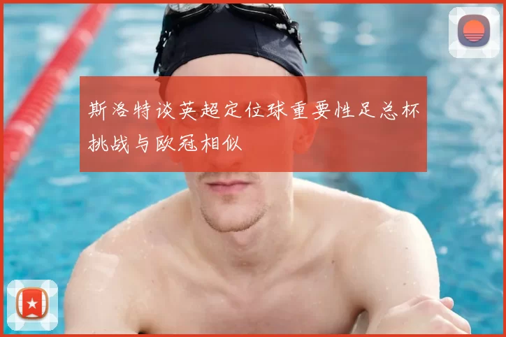 斯洛特谈英超定位球重要性足总杯挑战与欧冠相似