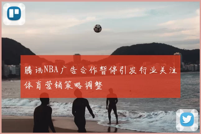 腾讯NBA广告合作暂停引发行业关注体育营销策略调整