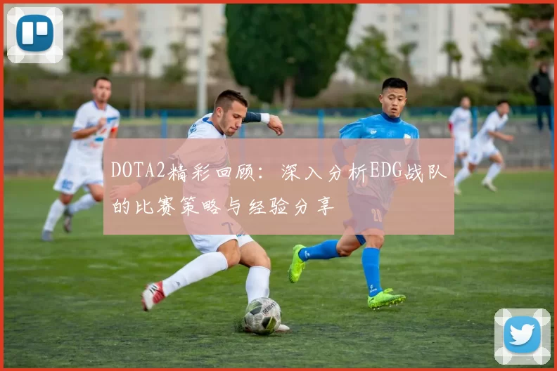 DOTA2精彩回顾:深入分析EDG战队的比赛策略与经验分享
