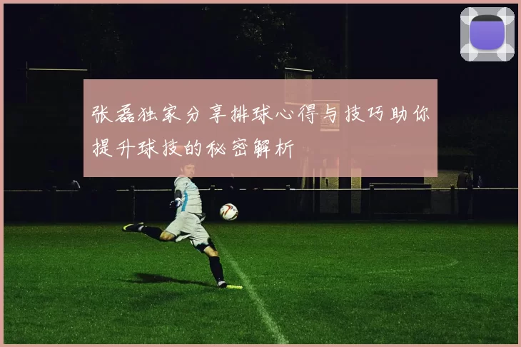 张磊独家分享排球心得与技巧助你提升球技的秘密解析
