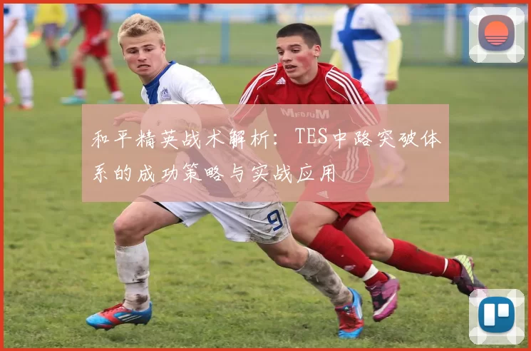 和平精英战术解析:TES中路突破体系的成功策略与实战应用