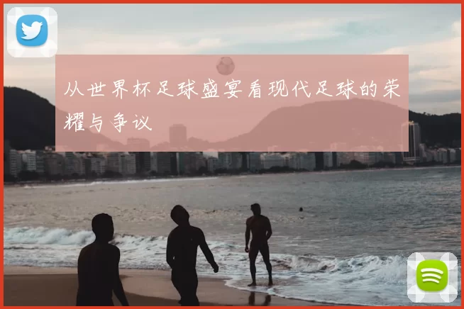 从世界杯足球盛宴看现代足球的荣耀与争议