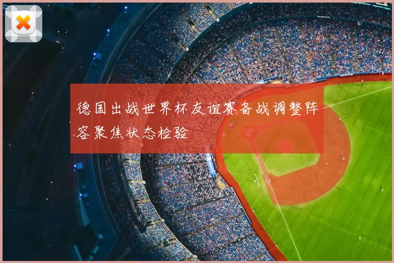 德国出战世界杯友谊赛备战调整阵容聚焦状态检验