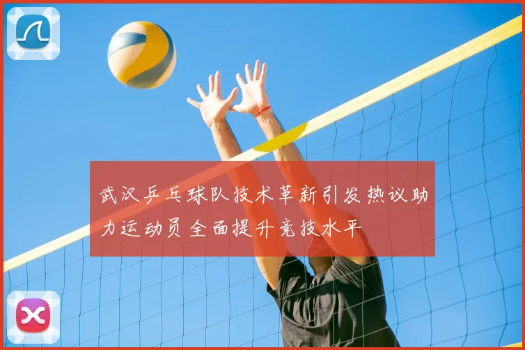 武汉乒乓球队技术革新引发热议助力运动员全面提升竞技水平