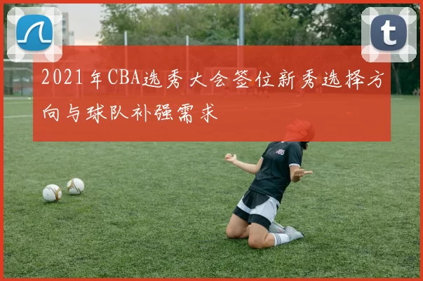 2021年CBA选秀大会签位新秀选择方向与球队补强需求
