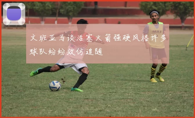 文班亚马谈活塞火箭强硬风格许多球队纷纷效仿追随