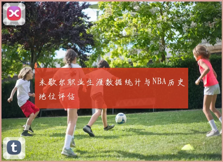 米歇尔职业生涯数据统计与NBA历史地位评估