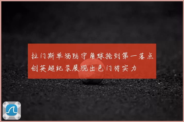 拉门斯单场防守角球抢到第一落点创英超纪录展现出色门将实力