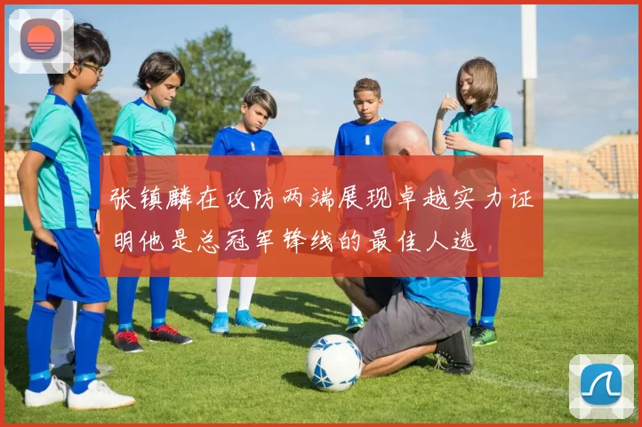 张镇麟在攻防两端展现卓越实力证明他是总冠军锋线的最佳人选