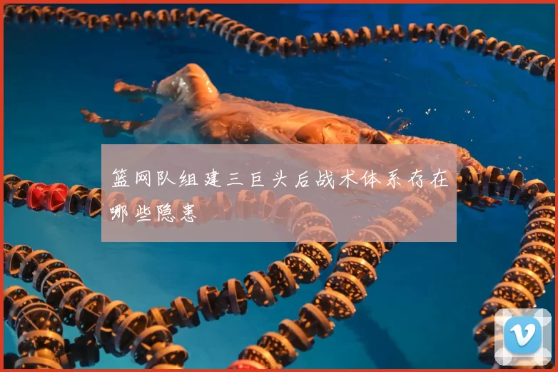篮网队组建三巨头后战术体系存在哪些隐患