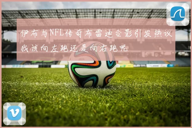 伊布与NFL传奇布雷迪合影引发热议我该向左跑还是向右跑呢