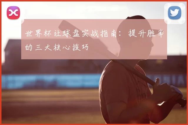 世界杯让球盘实战指南:提升胜率的三大核心技巧