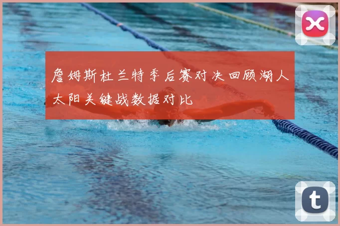 詹姆斯杜兰特季后赛对决回顾湖人太阳关键战数据对比