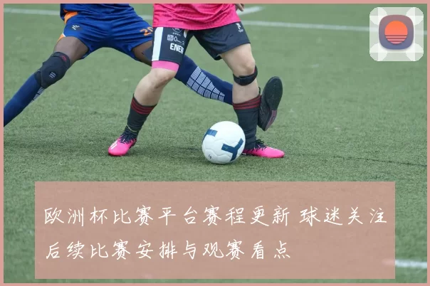 欧洲杯比赛平台赛程更新 球迷关注后续比赛安排与观赛看点