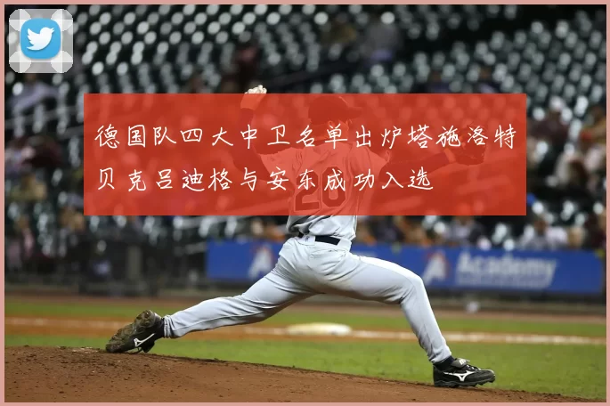 德国队四大中卫名单出炉塔施洛特贝克吕迪格与安东成功入选
