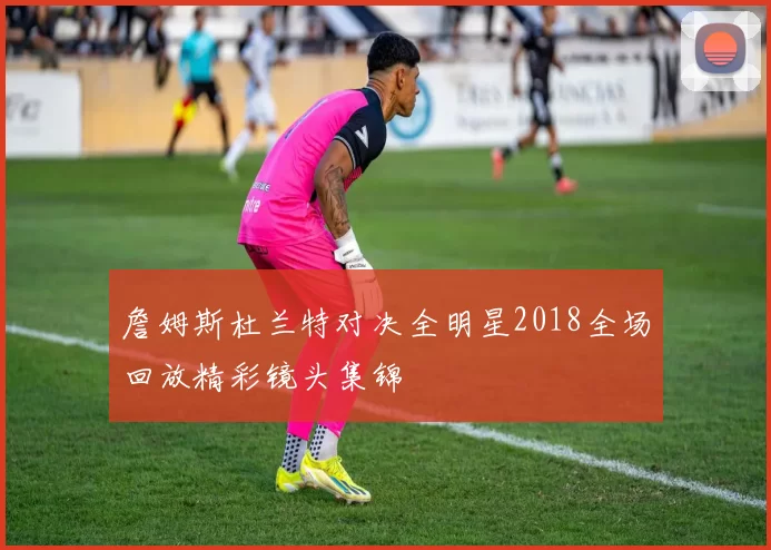 詹姆斯杜兰特对决全明星2018全场回放精彩镜头集锦