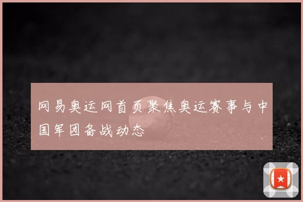 网易奥运网首页聚焦奥运赛事与中国军团备战动态