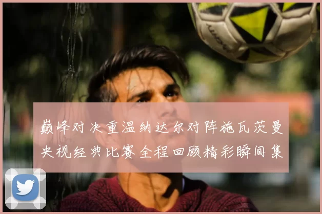 巅峰对决重温纳达尔对阵施瓦茨曼央视经典比赛全程回顾精彩瞬间集