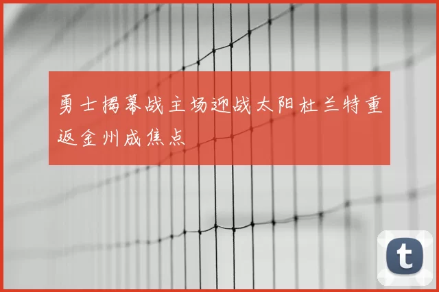 勇士揭幕战主场迎战太阳杜兰特重返金州成焦点