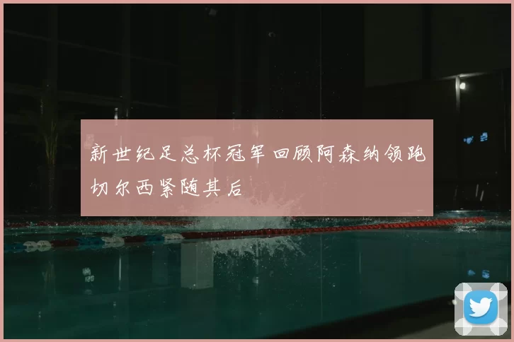 新世纪足总杯冠军回顾阿森纳领跑切尔西紧随其后