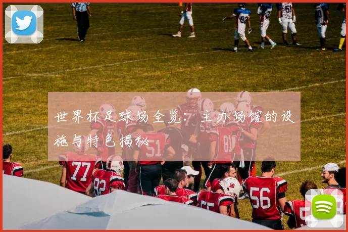 世界杯足球场全览:主办场馆的设施与特色揭秘